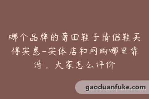 哪个品牌的莆田鞋子情侣鞋买得实惠-实体店和网购哪里靠谱，大家怎么评价