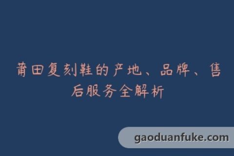 莆田复刻鞋的产地、品牌、售后服务全解析