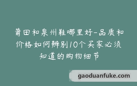 莆田和泉州鞋哪里好-品质和价格如何辨别10个买家必须知道的购物细节