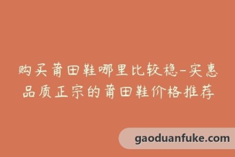 购买莆田鞋哪里比较稳-实惠品质正宗的莆田鞋价格推荐