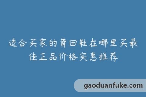 适合买家的莆田鞋在哪里买最佳正品价格实惠推荐