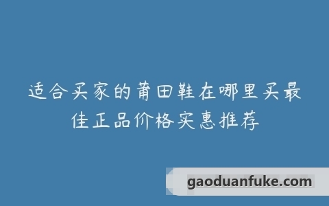 适合买家的莆田鞋在哪里买最佳正品价格实惠推荐