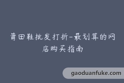 莆田鞋批发打折-最划算的网店购买指南