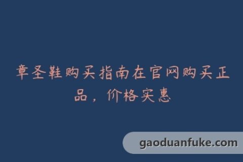章圣鞋购买指南在官网购买正品，价格实惠