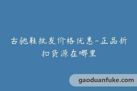 古驰鞋批发价格优惠-正品折扣货源在哪里