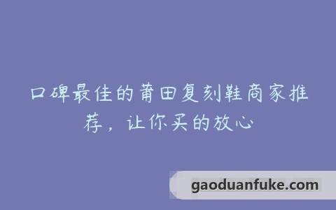 口碑最佳的莆田复刻鞋商家推荐，让你买的放心