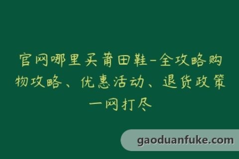 官网哪里买莆田鞋-全攻略购物攻略、优惠活动、退货政策一网打尽