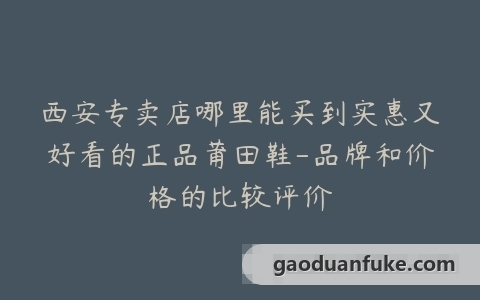 西安专卖店哪里能买到实惠又好看的正品莆田鞋-品牌和价格的比较评价