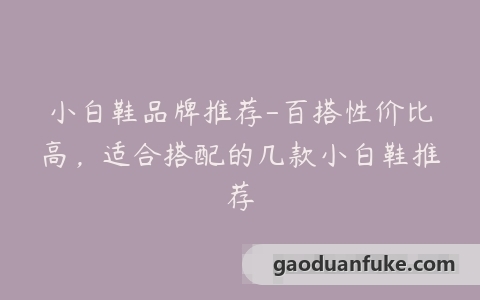 小白鞋品牌推荐-百搭性价比高，适合搭配的几款小白鞋推荐