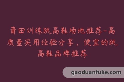 莆田训练跳高鞋场地推荐-高质量实用经验分享，便宜的跳高鞋品牌推荐