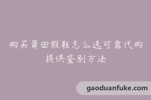 购买莆田假鞋怎么选可靠代购提供鉴别方法