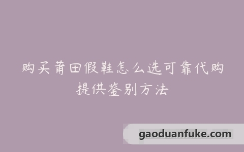 购买莆田假鞋怎么选可靠代购提供鉴别方法