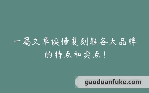 一篇文章读懂复刻鞋各大品牌的特点和卖点！