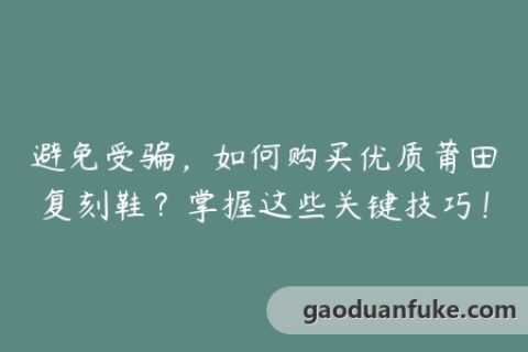 避免受骗，如何购买优质莆田复刻鞋？掌握这些关键技巧！