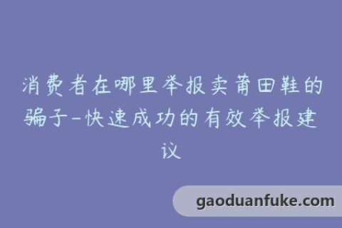 消费者在哪里举报卖莆田鞋的骗子-快速成功的有效举报建议