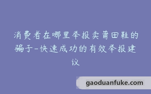 消费者在哪里举报卖莆田鞋的骗子-快速成功的有效举报建议