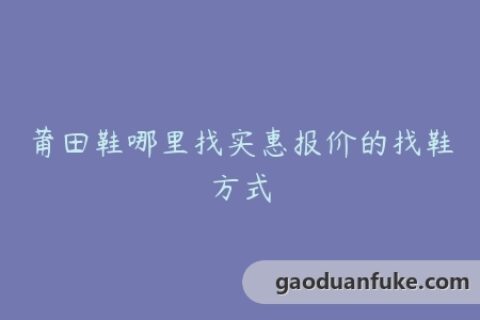 莆田鞋哪里找实惠报价的找鞋方式
