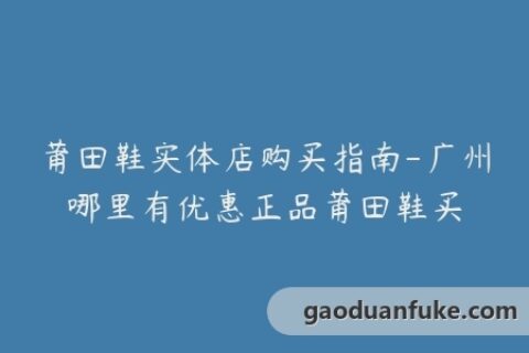莆田鞋实体店购买指南-广州哪里有优惠正品莆田鞋买