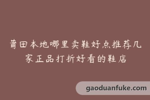 莆田本地哪里卖鞋好点推荐几家正品打折好看的鞋店