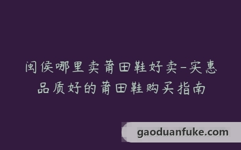 闽侯哪里卖莆田鞋好卖-实惠品质好的莆田鞋购买指南