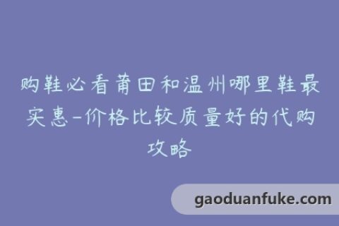购鞋必看莆田和温州哪里鞋最实惠-价格比较质量好的代购攻略
