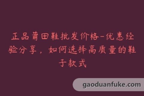 正品莆田鞋批发价格-优惠经验分享，如何选择高质量的鞋子款式