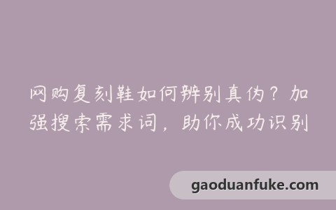 网购复刻鞋如何辨别真伪？加强搜索需求词，助你成功识别