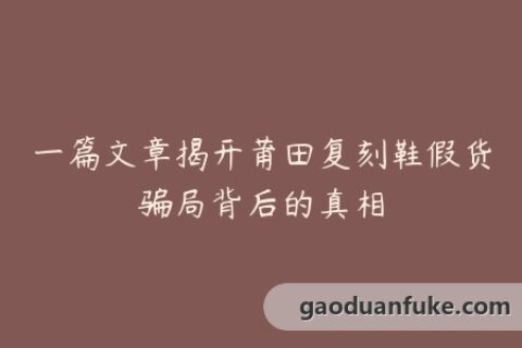 一篇文章揭开莆田复刻鞋假货骗局背后的真相