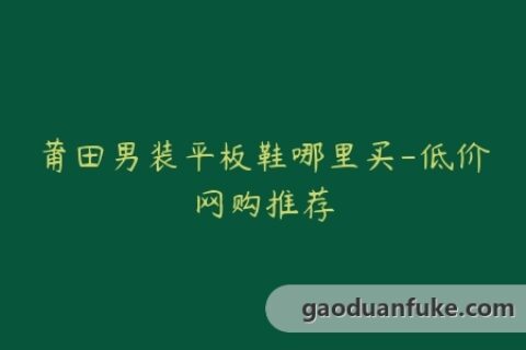 莆田男装平板鞋哪里买-低价网购推荐