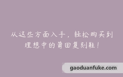 从这些方面入手，轻松购买到理想中的莆田复刻鞋！