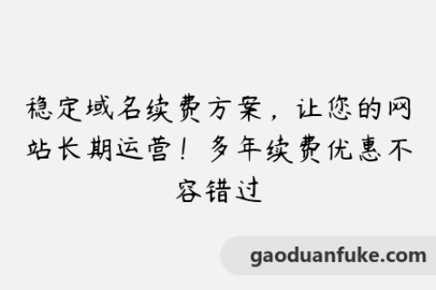 稳定域名续费方案，让您的网站长期运营！多年续费优惠不容错过