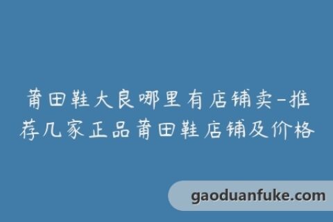 莆田鞋大良哪里有店铺卖-推荐几家正品莆田鞋店铺及价格