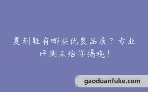 复刻鞋有哪些优良品质？专业评测来给你揭晓！