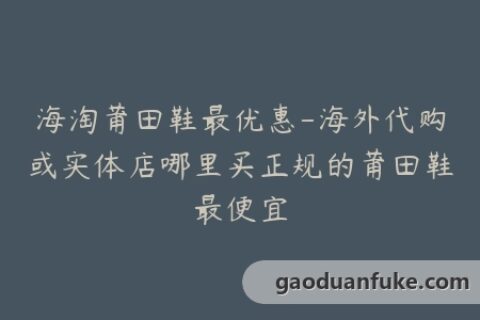 海淘莆田鞋最优惠-海外代购或实体店哪里买正规的莆田鞋最便宜
