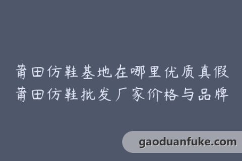莆田仿鞋基地在哪里优质真假莆田仿鞋批发厂家价格与品牌