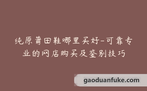 纯原莆田鞋哪里买好-可靠专业的网店购买及鉴别技巧