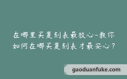 在哪里买复刻表最放心-教你如何在哪买复刻表才最安心？
