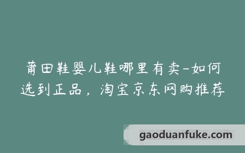 莆田鞋婴儿鞋哪里有卖-如何选到正品，淘宝京东网购推荐