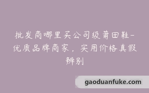 批发商哪里买公司级莆田鞋-优质品牌商家，实用价格真假辨别