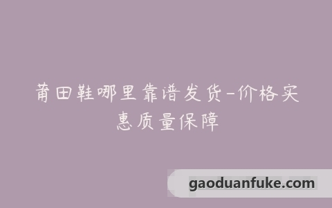 莆田鞋哪里靠谱发货-价格实惠质量保障