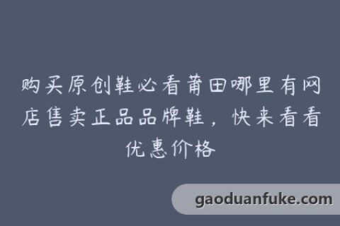 购买原创鞋必看莆田哪里有网店售卖正品品牌鞋，快来看看优惠价格