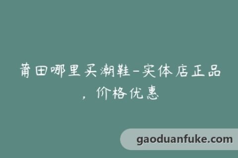 莆田哪里买潮鞋-实体店正品，价格优惠