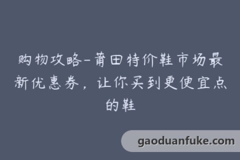 购物攻略-莆田特价鞋市场最新优惠券，让你买到更便宜点的鞋