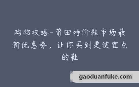 购物攻略-莆田特价鞋市场最新优惠券，让你买到更便宜点的鞋