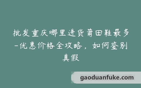 批发重庆哪里进货莆田鞋最多-优惠价格全攻略，如何鉴别真假
