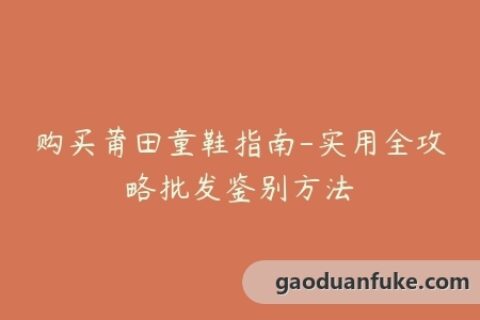 购买莆田童鞋指南-实用全攻略批发鉴别方法