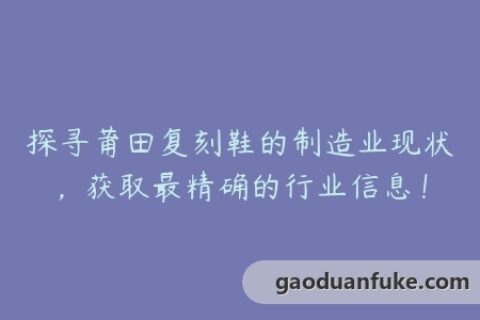 探寻莆田复刻鞋的制造业现状，获取最精确的行业信息！