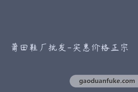 莆田鞋厂批发-实惠价格正宗