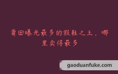 莆田曝光最多的假鞋之王，哪里卖得最多