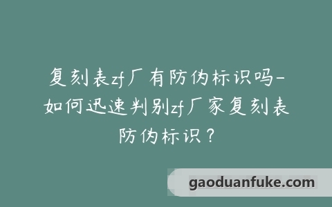 复刻表zf厂有防伪标识吗-如何迅速判别zf厂家复刻表防伪标识？